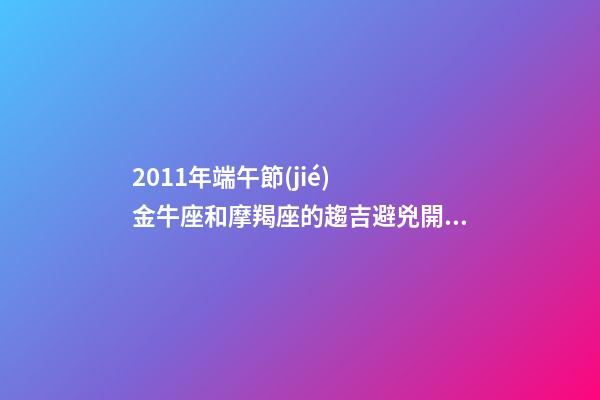 2011年端午節(jié)  金牛座和摩羯座的趨吉避兇開運妙法